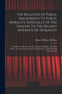 Produktbild: The Relation Of Public Amusements To Public Morality, Especially Of The Theatre To The Highest Interests Of Humanity