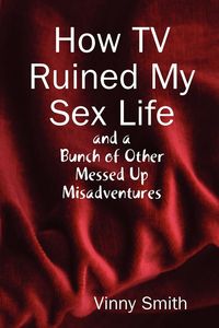 Produktbild: How TV Ruined My Sex Life and a Bunch of Other Messed Up Misadventures