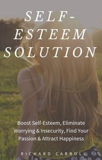 Produktbild: Self-Esteem Solution: Boost Self-Esteem, Eliminate Worrying & Insecurity, Find Your Passion & Attract Happiness