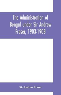Produktbild: The Administration of Bengal under Sir Andrew Fraser, 1903-1908