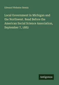 Produktbild: Local Government in Michigan and the Northwest. Read Before the American Social Science Association, September 7, 1882