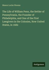 Produktbild: The Life of William Penn, the Settler of Pennsylvania, the Founder of Philadelphia, and One of the First Lawgivers in the Colonies, Now United States,