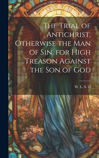 Produktbild: The Trial of Antichrist, Otherwise the Man of Sin, for High Treason Against the Son of God
