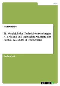 Produktbild: Ein Vergleich der Nachrichtensendungen RTL Aktuell und Tagesschau w&auml;hrend der Fu&szlig;ball-WM 2006 in Deutschland