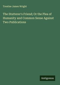 Produktbild: The Stutterer's Friend; Or the Plea of Humanity and Common Sense Against Two Publications