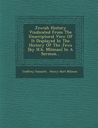 Produktbild: Jewish History Vindicated from the Unscriptural View of It Displayed in the History of the Jews [By H.H. Milman] in a Sermon...