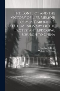 Produktbild: The Conflict and the Victory of Life. Memoir of Mrs. Caroline P. Keith, Missionary of the Protestant Episcopal Church to China