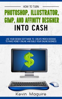 Produktbild: Turn Photoshop, Gimp, Illustrator, and Affinity Designer into Cash: Using Your Design Software to Create Designs to Make Money Online and Build Your O