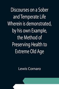 Produktbild: Discourses on a Sober and Temperate Life Wherein is demonstrated, by his own Example, the Method of Preserving Health to Extreme Old Age