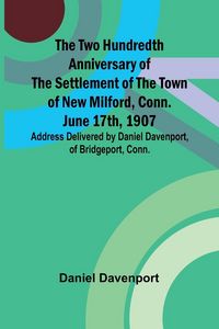 Produktbild: The Two Hundredth Anniversary of the Settlement of the Town of New Milford, Conn. June 17th, 1907 Address Delivered by Daniel Davenport, of Bridgeport