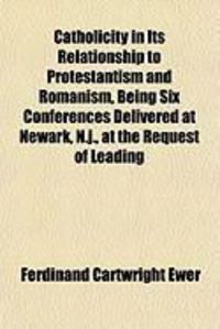 Produktbild: Catholicity in Its Relationship to Protestantism and Romanism, Being Six Conferences Delivered at Newark, N.J., at the Request of Leading