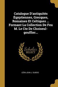 Produktbild: Catalogue D'antiquit&eacute;s &Eacute;gyptiennes, Grecques, Romaines Et Celtiques ... Formant La Collection De Feu M. Le Cte De Choiseul-gouffier...