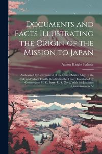 Produktbild: Documents and Facts Illustrating the Origin of the Mission to Japan: Authorized by Government of the United States, May 10Th, 1851; and Which Finally