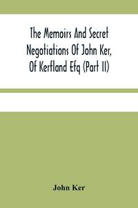 Produktbild: The Memoirs And Secret Negotiations Of John Ker, Of Kerfland Efq (Part Ii)