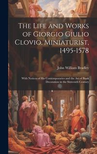 Produktbild: The Life and Works of Giorgio Giulio Clovio, Miniaturist, 1495-1578: With Notices of His Contemporaries and the Art of Book Decoration in the Sixteent