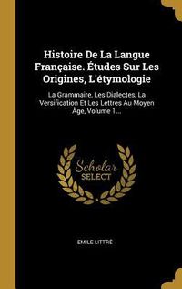 Produktbild: Histoire De La Langue Fran&ccedil;aise. &Eacute;tudes Sur Les Origines, L'&eacute;tymologie: La Grammaire, Les Dialectes, La Versification Et Les Lettres Au Moyen &Acirc;ge, Vol