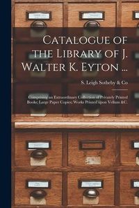 Produktbild: Catalogue of the Library of J. Walter K. Eyton ...: Comprising an Extraordinary Collection of Privately Printed Books; Large Paper Copies; Works Print