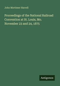 Produktbild: Proceedings of the National Railroad Convention at St. Louis, Mo. November 23 and 24, 1875