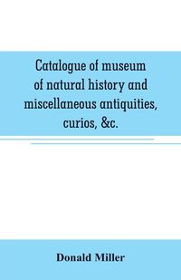 Bild vom Artikel Catalogue of museum of natural history and miscellaneous antiquities, curios, &c. vom Autor Donald Miller