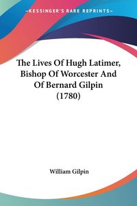 Produktbild: The Lives Of Hugh Latimer, Bishop Of Worcester And Of Bernard Gilpin (1780)