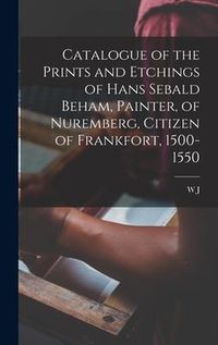 Produktbild: Catalogue of the Prints and Etchings of Hans Sebald Beham, Painter, of Nuremberg, Citizen of Frankfort, 1500-1550