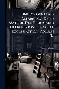 Produktbild: Indice Generale Alfabetico Delle Materie Del Dizionario Di Erudizione Storico-ecclesiastica, Volume 3...