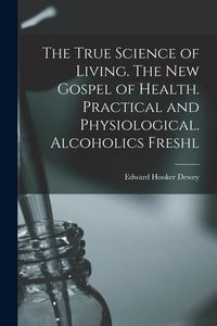 Produktbild: The True Science of Living. The new Gospel of Health. Practical and Physiological. Alcoholics Freshl