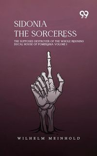 Produktbild: Sidonia The Sorceress: The Supposed Destroyer Of The Whole Reigning Ducal House Of Pomerania Volume 1