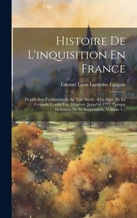 Produktbild: Histoire De L'inquisition En France: Depuis Son Établissement Au Xiiie Siècle, A La Suite De La Croisade Contre Les Albigeois, Jusqu'en 1772, Époque D