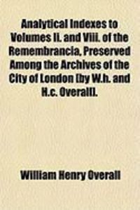 Produktbild: Analytical Indexes to Volumes II. and VIII. of the Remembrancia, Preserved Among the Archives of the City of London [By W.H. and H.C. Overall].