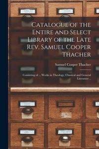 Produktbild: Catalogue of the Entire and Select Library of the Late Rev. Samuel Cooper Thacher: Consisting of ... Works in Theology, Classical and General Literatu