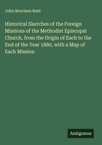 Produktbild: Historical Sketches of the Foreign Missions of the Methodist Episcopal Church, from the Origin of Each to the End of the Year 1880, with a Map of Each