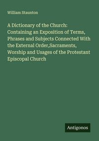 Produktbild: A Dictionary of the Church: Containing an Exposition of Terms, Phrases and Subjects Connected With the External Order,Sacraments, Worship and Usages o