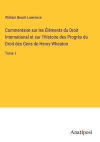Produktbild: Commentaire sur les &Eacute;l&eacute;ments du Droit International et sur l'Histoire des Progr&egrave;s du Droit des Gens de Henry Wheaton