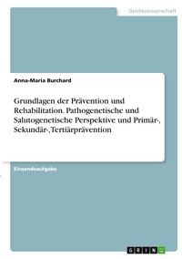 Produktbild: Grundlagen der Pr&auml;vention und Rehabilitation. Pathogenetische und Salutogenetische Perspektive und Prim&auml;r-, Sekund&auml;r-, Terti&auml;rpr&auml;vention
