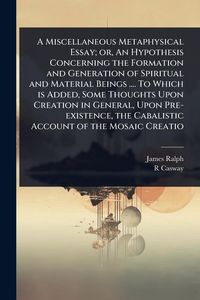 Produktbild: A Miscellaneous Metaphysical Essay; or, An Hypothesis Concerning the Formation and Generation of Spiritual and Material Beings .... To Which is Added,