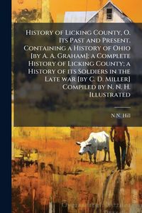 Produktbild: History of Licking County, O. Its Past and Present. Containing a History of Ohio [by A. A. Graham]; a Complete History of Licking County; a History of