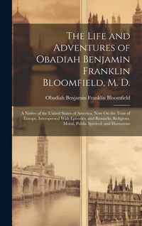 Produktbild: The Life and Adventures of Obadiah Benjamin Franklin Bloomfield, M. D.: A Native of the United States of America, Now On the Tour of Europe. Intersper
