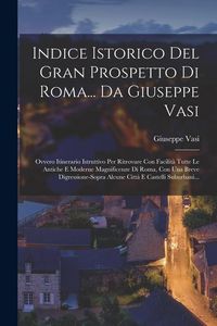 Produktbild: Indice Istorico Del Gran Prospetto Di Roma... Da Giuseppe Vasi: Ovvero Itinerario Istruttivo Per Ritrovare Con Facilit&agrave; Tutte Le Antiche E Moderne Mag