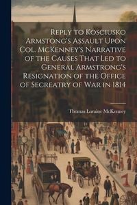 Produktbild: Reply to Kosciusko Armstong's Assault Upon Col. McKenney's Narrative of the Causes That led to General Armstrong's Resignation of the Office of Secrea