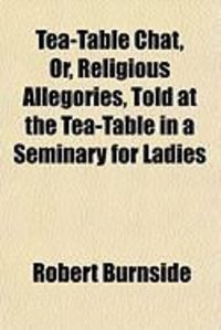 Produktbild: Tea-Table Chat, Or, Religious Allegories, Told at the Tea-Table in a Seminary for Ladies