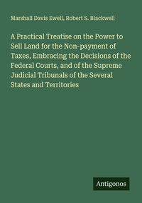 Produktbild: A Practical Treatise on the Power to Sell Land for the Non-payment of Taxes, Embracing the Decisions of the Federal Courts, and of the Supreme Judicia