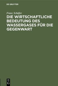 Produktbild: Die wirtschaftliche Bedeutung des Wassergases f&uuml;r die Gegenwart
