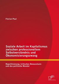 Produktbild: Soziale Arbeit im Kapitalismus zwischen professionellem Selbstverst&auml;ndnis und &Ouml;konomisierungszwang: Repolitisierung, kritisches Bewusstsein und das po