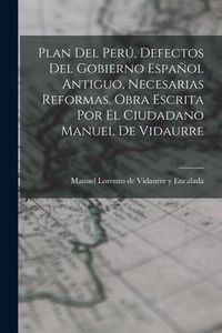 Produktbild: Plan Del Per&uacute;, Defectos Del Gobierno Espa&ntilde;ol Antiguo, Necesarias Reformas. Obra Escrita Por El Ciudadano Manuel De Vidaurre