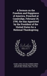 Produktbild: A Sermon on the Freedom and Happiness of America, Preached at Cambridge, February 19, 1795, the day Appointed by the President of the United States for a National Thanksgiving