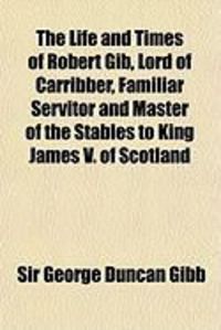 Produktbild: The Life and Times of Robert Gib, Lord of Carribber, Familiar Servitor and Master of the Stables to King James V. of Scotland