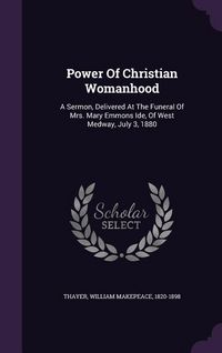 Produktbild: Power Of Christian Womanhood: A Sermon, Delivered At The Funeral Of Mrs. Mary Emmons Ide, Of West Medway, July 3, 1880
