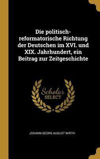 Produktbild: Die Politisch-Reformatorische Richtung Der Deutschen Im XVI. Und XIX. Jahrhundert, Ein Beitrag Zur Zeitgeschichte