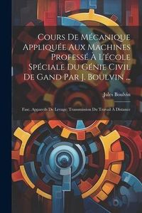 Produktbild: Cours De M&eacute;canique Appliqu&eacute;e Aux Machines Profess&eacute; &Agrave; L'&eacute;cole Sp&eacute;ciale Du G&eacute;nie Civil De Gand Par J. Boulvin ...: Fasc. Appareils De Levage; Transmissi